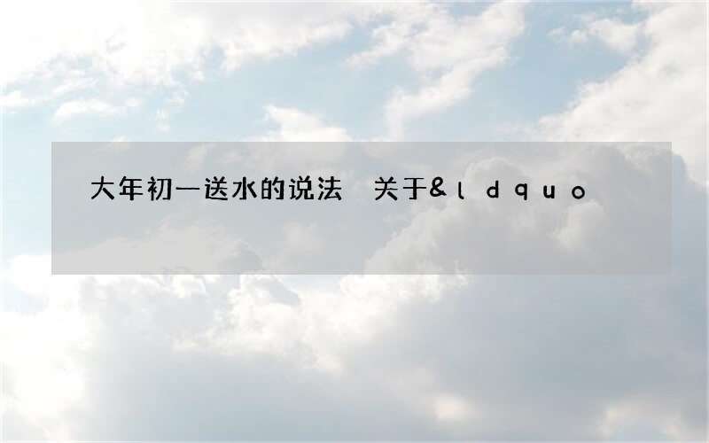 大年初一送水的说法 关于&ldquo;进财水&rdquo;的习俗